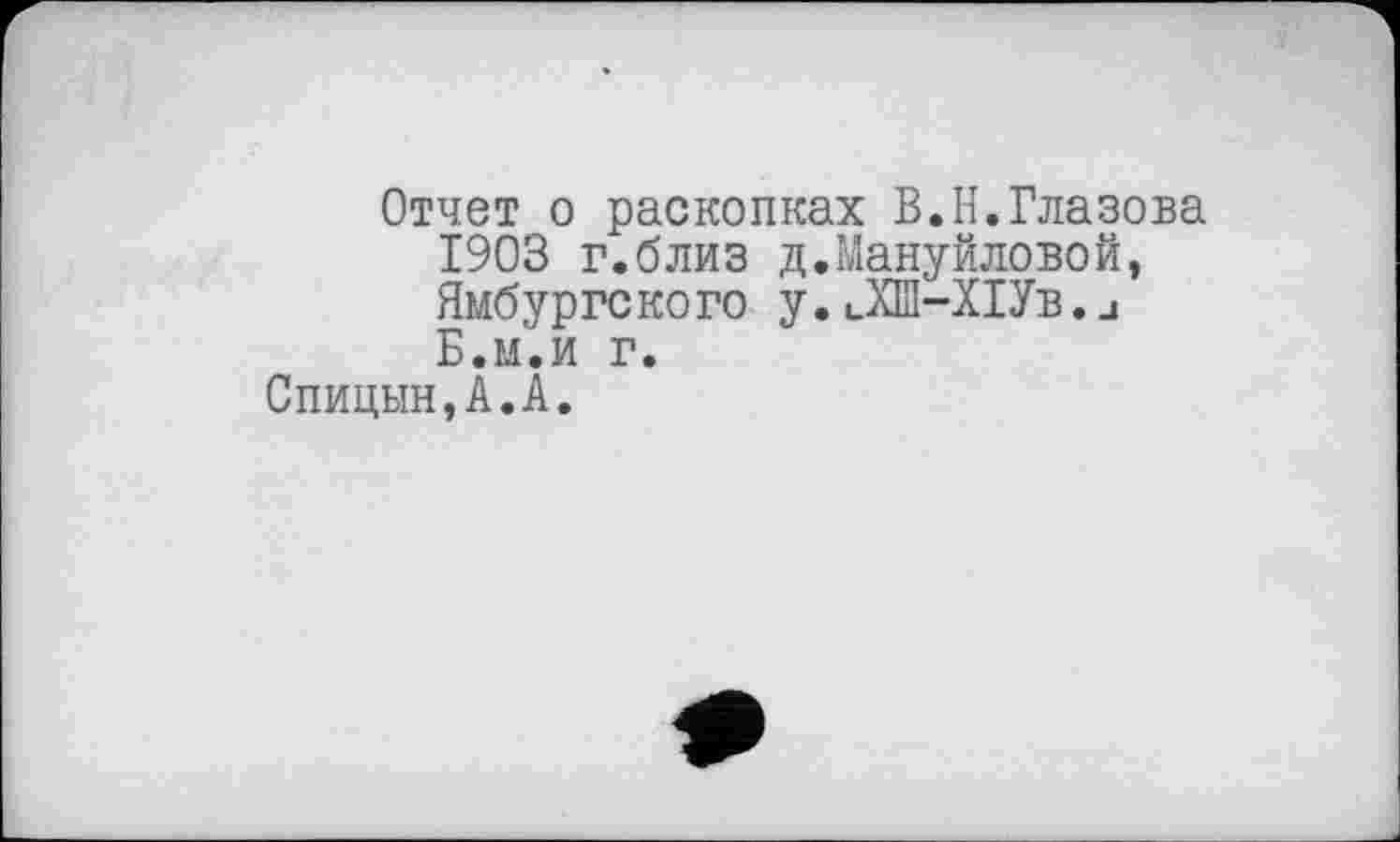 ﻿Отчет о раскопках В.Н.Глазова 1903 г.близ д.Мануйловой, Ямбургекого у.иХШ-Х1Ув.□ Б.м.и г.
Спицын,А.А.